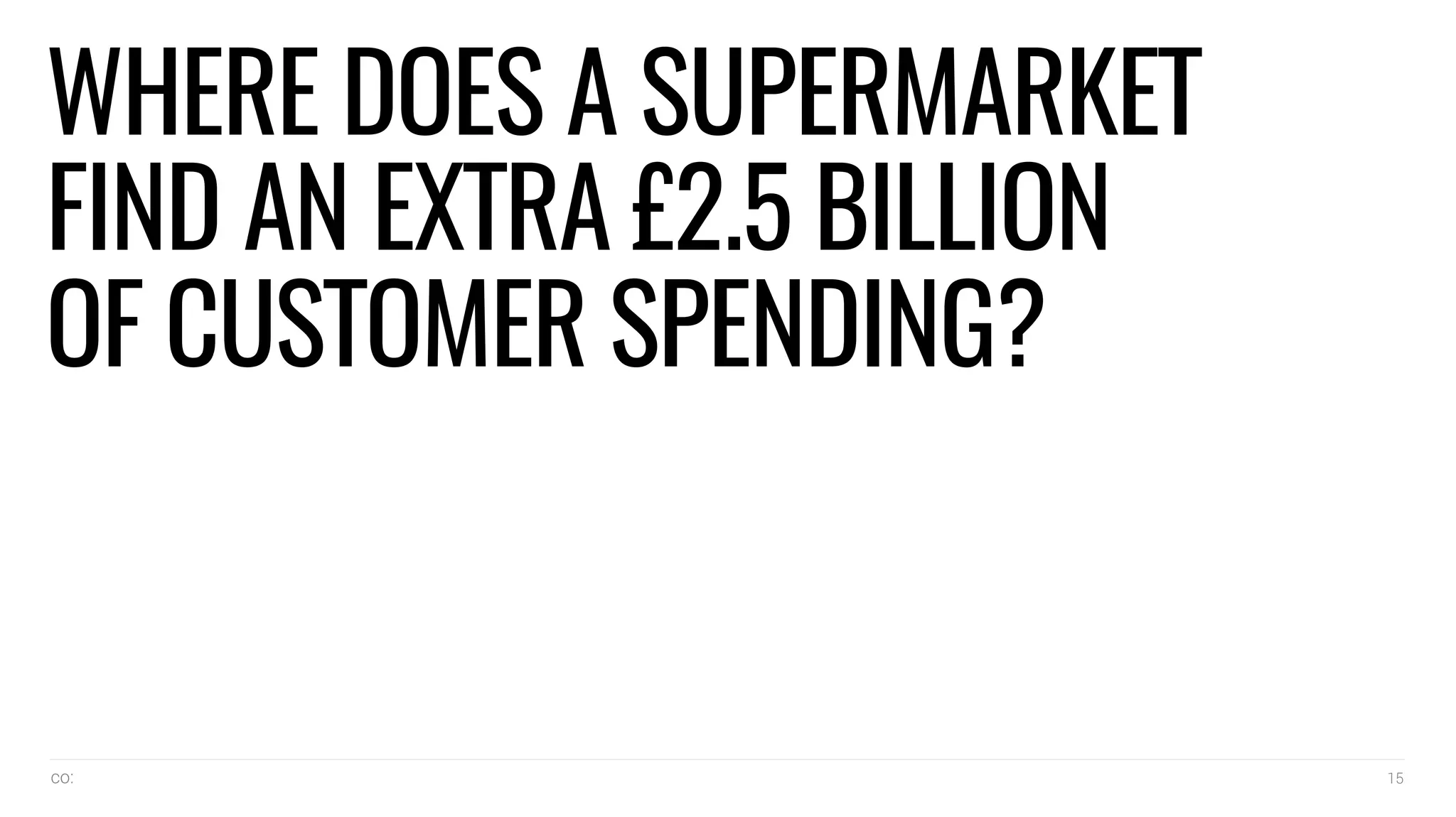 co: 15
WHERE DOES A SUPERMARKET
FIND AN EXTRA £2.5 BILLION
OF CUSTOMER SPENDING?
 