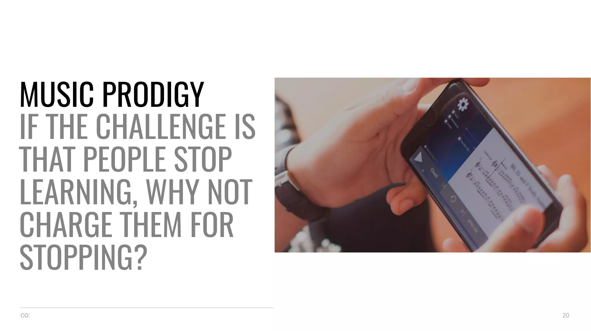 co: 20
MUSIC PRODIGY
IF THE CHALLENGE IS
THAT PEOPLE STOP
LEARNING, WHY NOT
CHARGE THEM FOR
STOPPING?
 