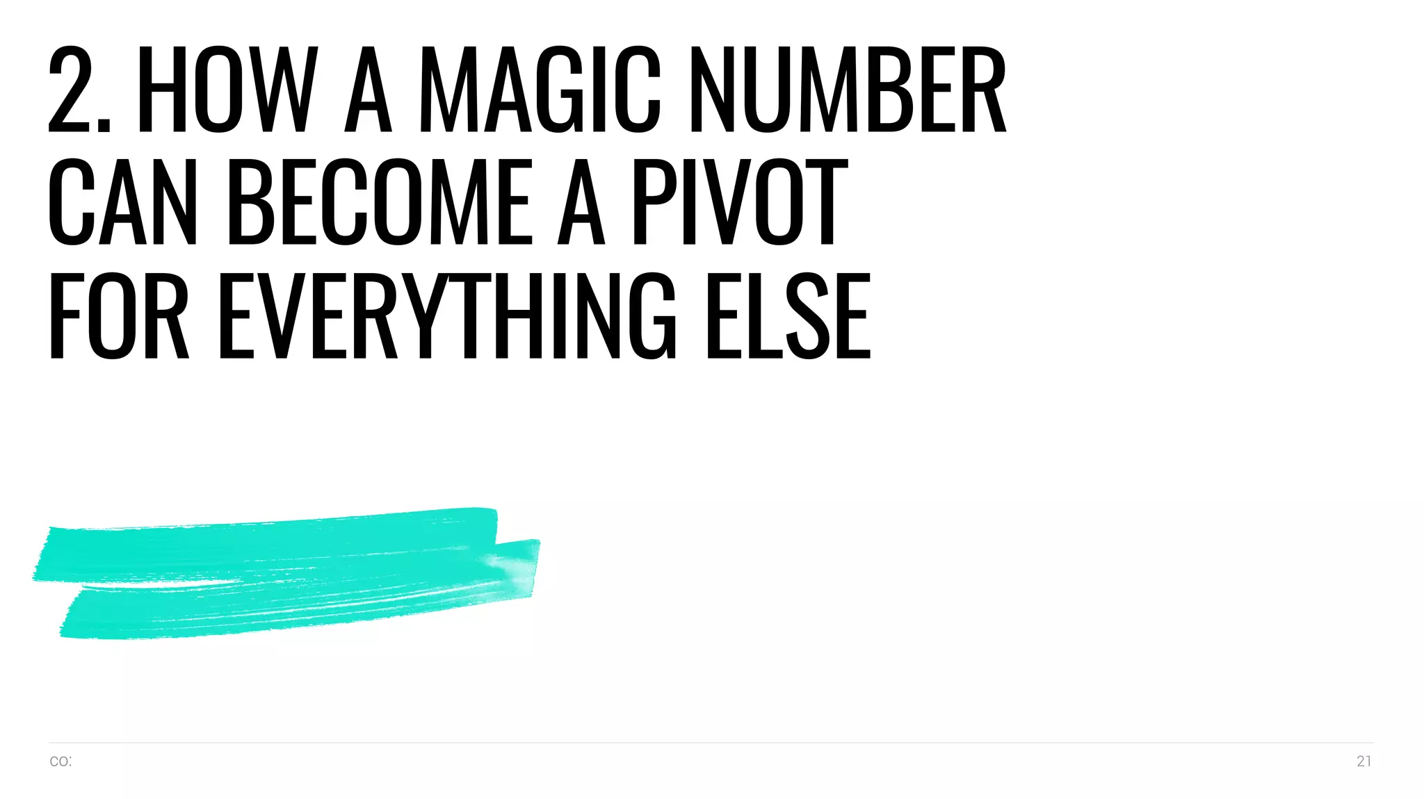 co: 21
2. HOW A MAGIC NUMBER
CAN BECOME A PIVOT
FOR EVERYTHING ELSE
 