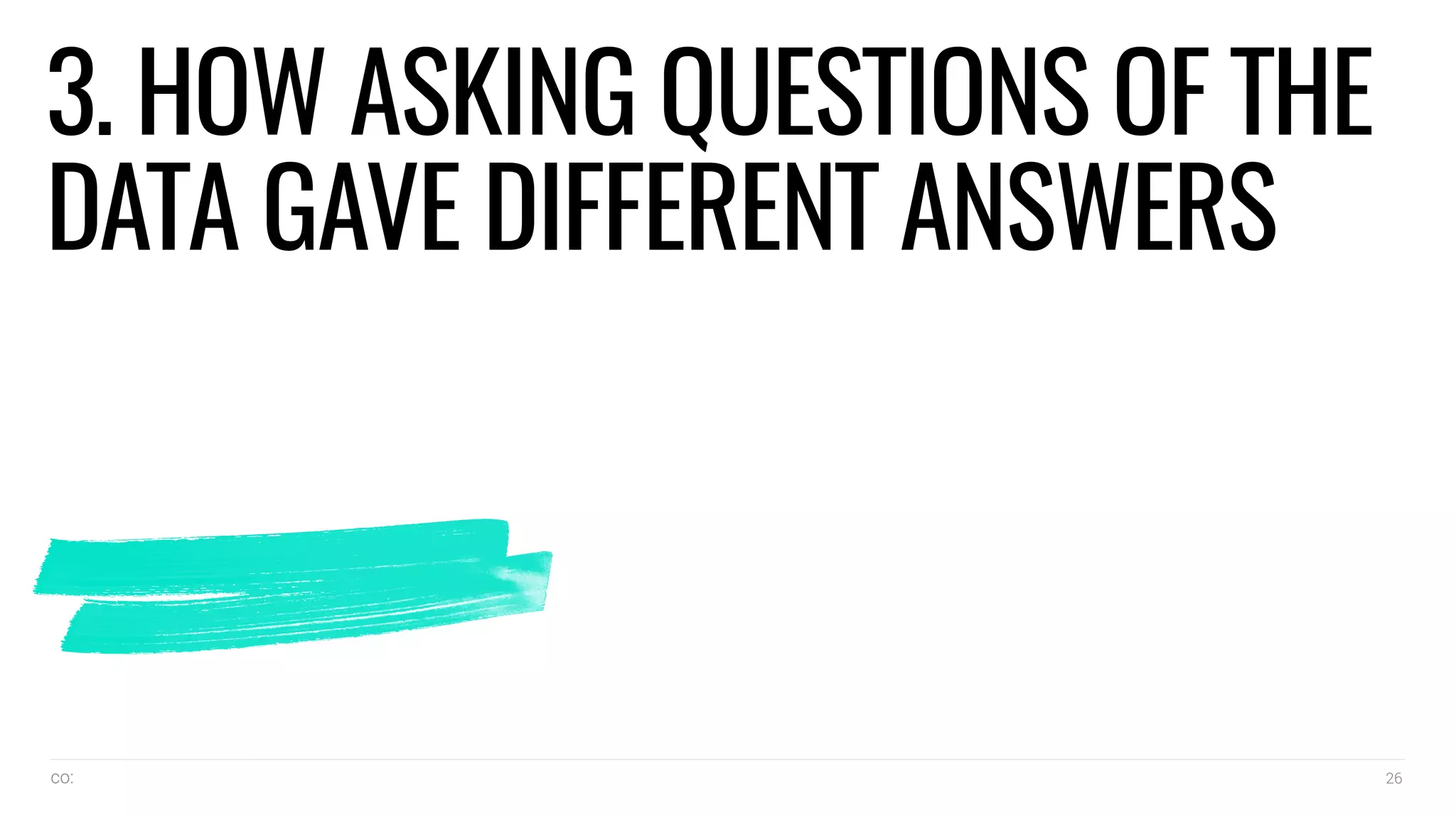 co: 26
3. HOW ASKING QUESTIONS OF THE
DATA GAVE DIFFERENT ANSWERS
 