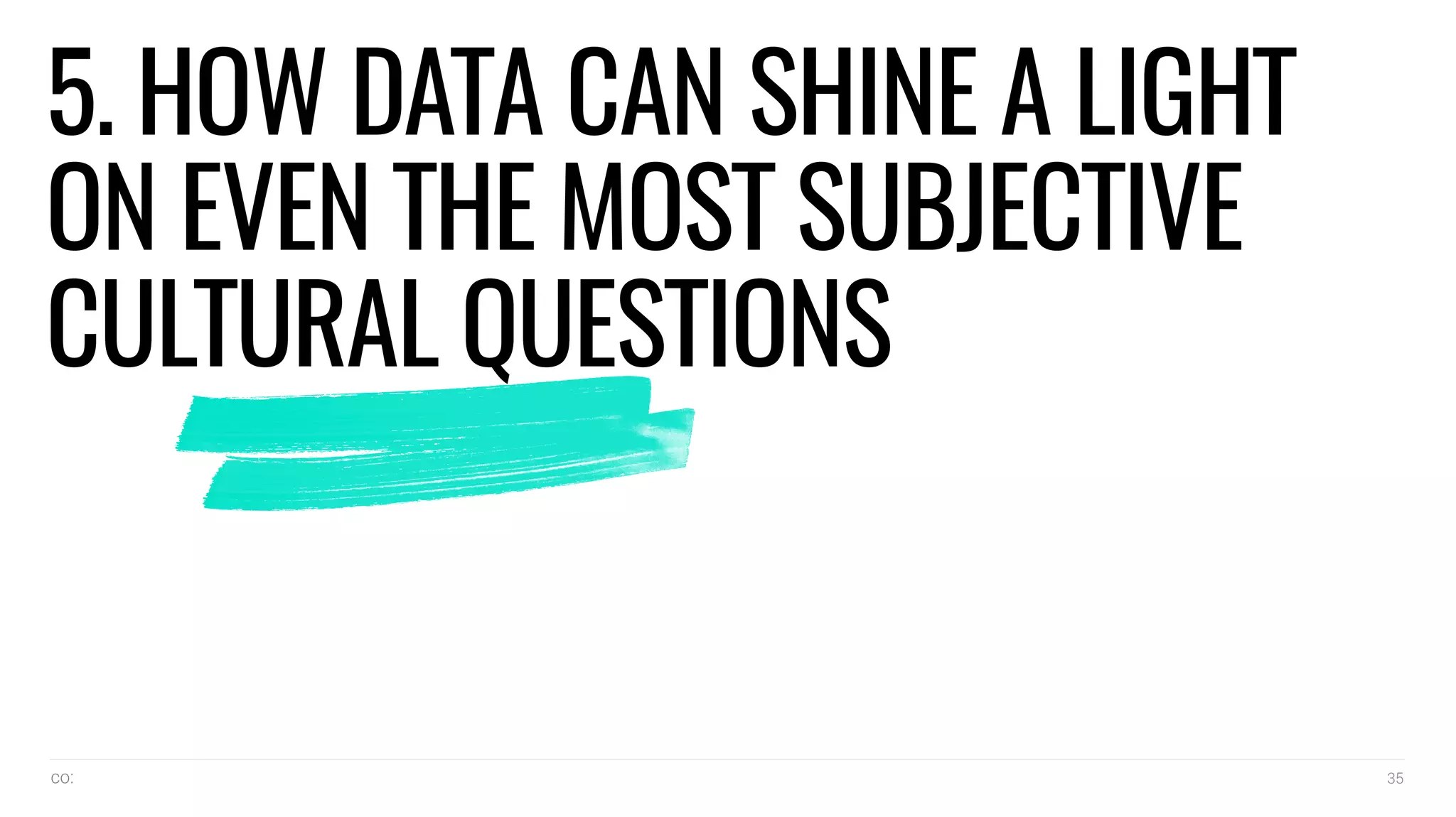 co: 35
5. HOW DATA CAN SHINE A LIGHT
ON EVEN THE MOST SUBJECTIVE
CULTURAL QUESTIONS
 