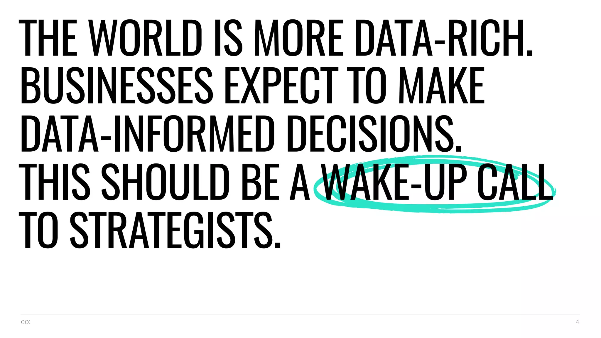 co: 4
THE WORLD IS MORE DATA-RICH.
BUSINESSES EXPECT TO MAKE
DATA-INFORMED DECISIONS.
THIS SHOULD BE A WAKE-UP CALL
TO STRATEGISTS.
 