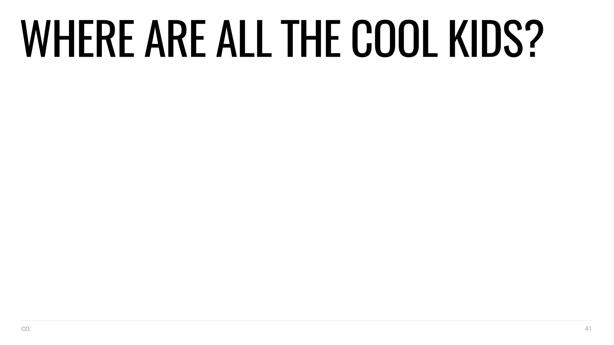 co: 41
WHERE ARE ALL THE COOL KIDS?
 