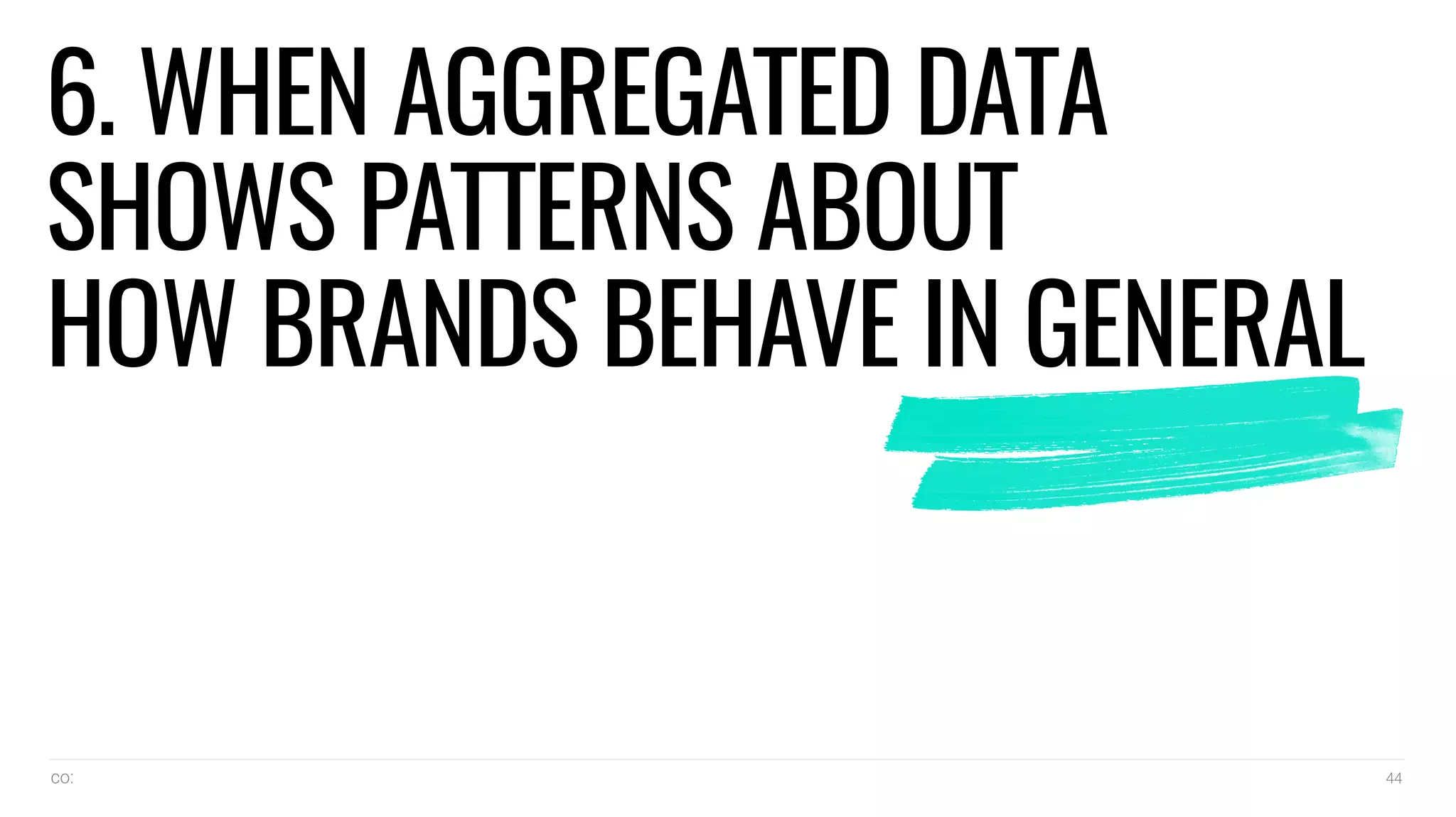co: 44
6. WHEN AGGREGATED DATA
SHOWS PATTERNS ABOUT
HOW BRANDS BEHAVE IN GENERAL
 