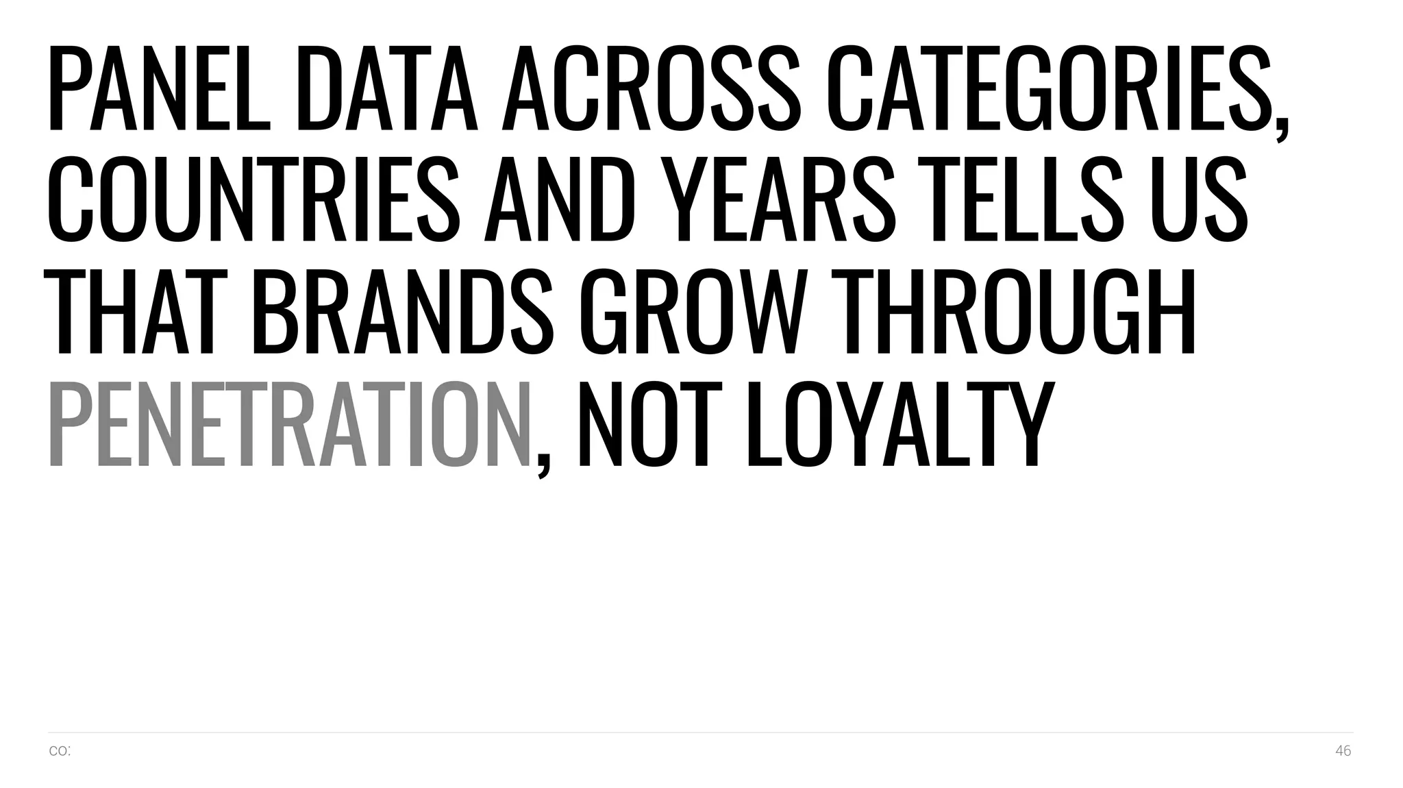 co: 46
PANEL DATA ACROSS CATEGORIES,
COUNTRIES AND YEARS TELLS US
THAT BRANDS GROW THROUGH
PENETRATION, NOT LOYALTY
 