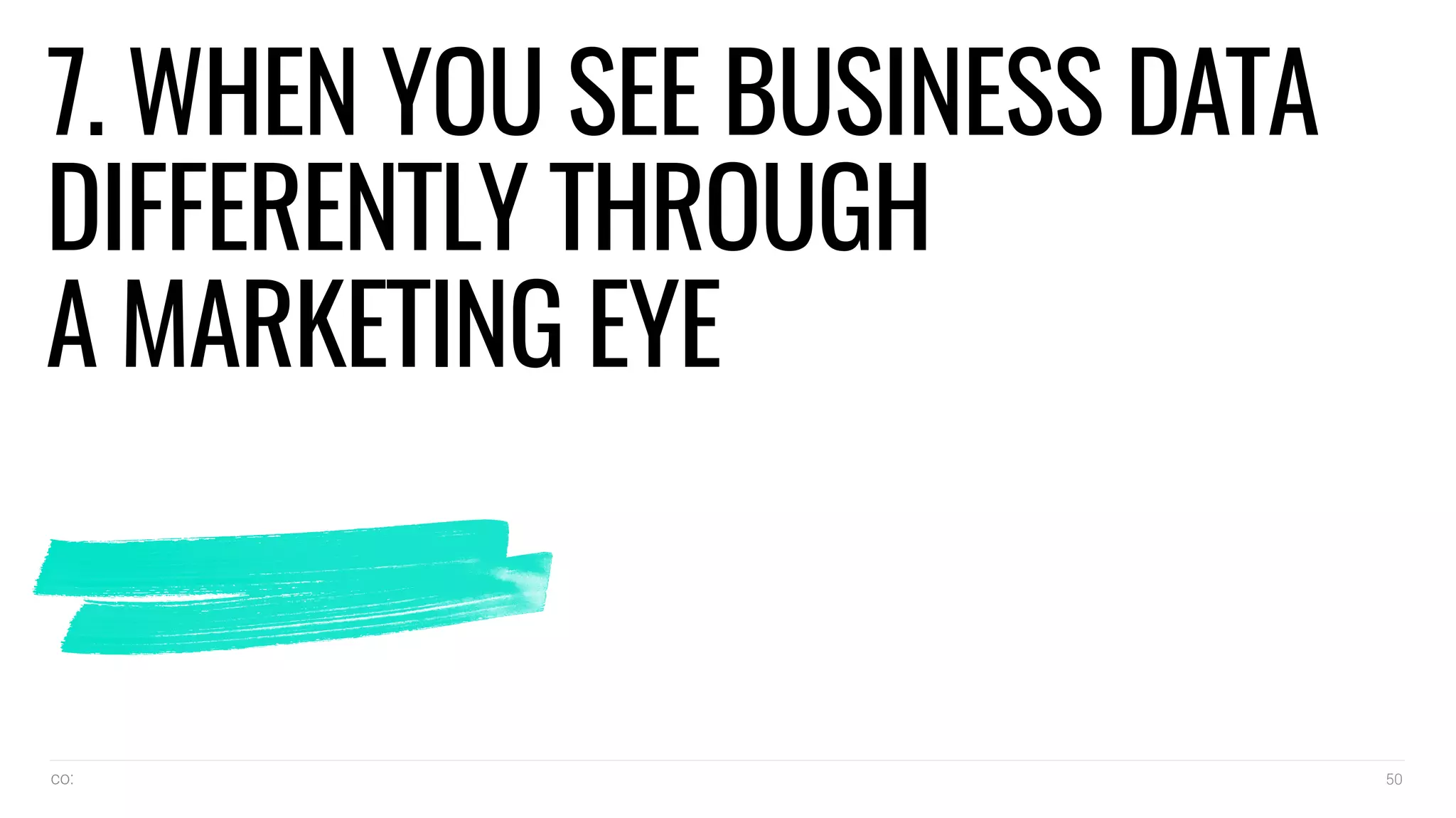 co: 50
7. WHEN YOU SEE BUSINESS DATA
DIFFERENTLY THROUGH
A MARKETING EYE
 