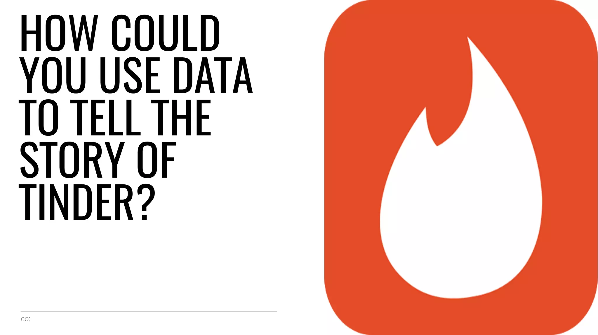 co: 56
HOW COULD
YOU USE DATA
TO TELL THE
STORY OF
TINDER?
 