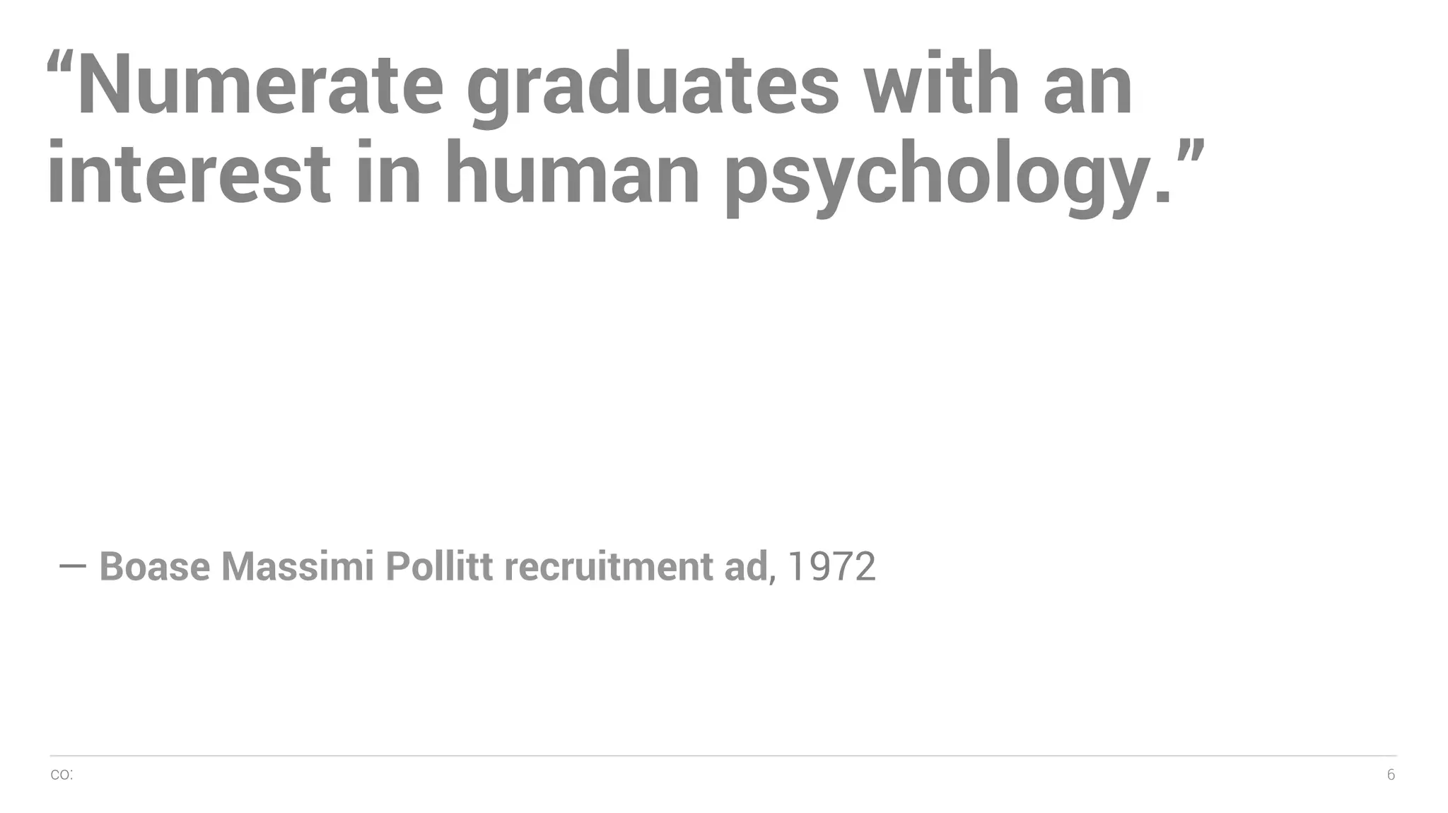 co: 6
— Name, 2005
6
“Numerate graduates with an
interest in human psychology.”
— Boase Massimi Pollitt recruitment ad, 1972
 