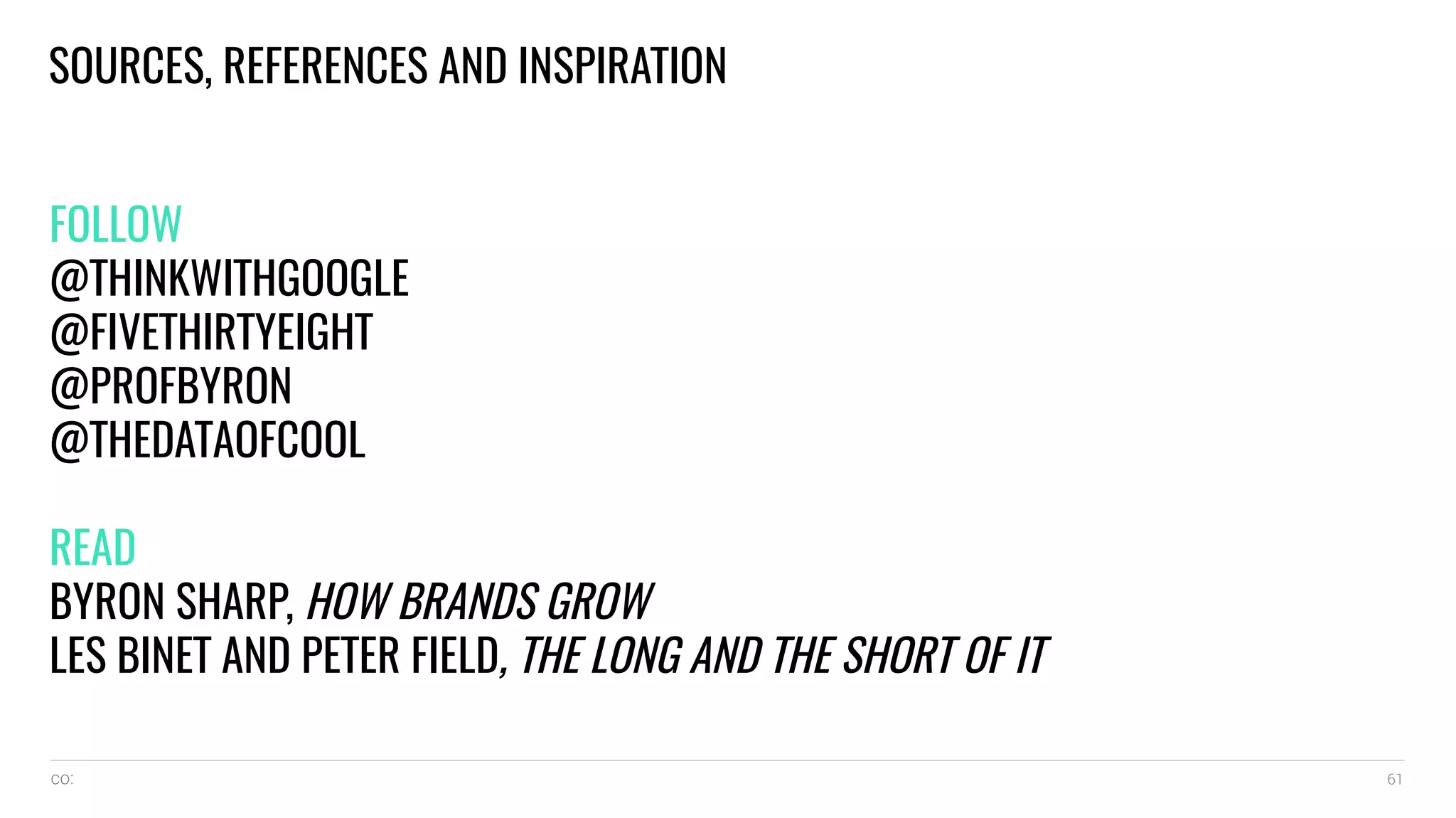 co: 61
SOURCES, REFERENCES AND INSPIRATION
FOLLOW
@THINKWITHGOOGLE
@FIVETHIRTYEIGHT
@PROFBYRON
@THEDATAOFCOOL
READ
BYRON SHARP, HOW BRANDS GROW
LES BINET AND PETER FIELD, THE LONG AND THE SHORT OF IT
 