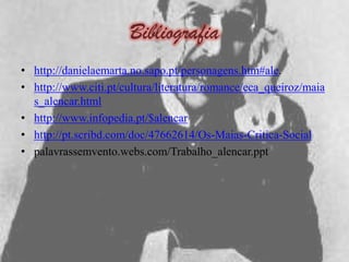 Bibliografia
• http://danielaemarta.no.sapo.pt/personagens.htm#ale.
• http://www.citi.pt/cultura/literatura/romance/eca_queiroz/maia
  s_alencar.html
• http://www.infopedia.pt/$alencar
• http://pt.scribd.com/doc/47662614/Os-Maias-Critica-Social
• palavrassemvento.webs.com/Trabalho_alencar.ppt
 