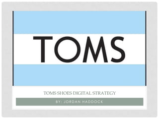 B Y : J O R D A N H A D D O C K
TOMS SHOES DIGITAL STRATEGY
 