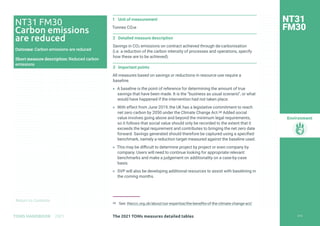 Return to Contents
Environment
Return to Contents
1 Unit of measurement
Tonnes CO2e
2 Detailed measure description
Savings in CO2 emissions on contract achieved through de-carbonisation
(i.e. a reduction of the carbon intensity of processes and operations, specify
how these are to be achieved).
3 Important points
All measures based on savings or reductions in resource use require a
baseline.
» A baseline is the point of reference for determining the amount of true
savings that have been made. It is the “business as usual scenario”, or what
would have happened if the intervention had not taken place.
» With effect from June 2019, the UK has a legislative commitment to reach
net zero carbon by 2050 under the Climate Change Act.68 Added social
value involves going above and beyond the minimum legal requirements,
so it follows that social value should only be recorded to the extent that it
exceeds the legal requirement and contributes to bringing the net zero date
forward. Savings generated should therefore be captured using a specified
benchmark, namely a reduction target measured against the baseline used.
» This may be difficult to determine project by project or even company by
company. Users will need to continue looking for appropriate relevant
benchmarks and make a judgement on additionality on a case-by-case
basis.
» SVP will also be developing additional resources to assist with baselining in
the coming months.
68 See: theccc.org.uk/about/our-expertise/the-benefits-of-the-climate-change-act/
NT31
FM30
NT31 FM30
Carbon emissions
are reduced
Outcome: Carbon emissions are reduced
Short measure description: Reduced carbon
emissions
210
The 2021 TOMs measures detailed tables
TOMS HANDBOOK 2021
 