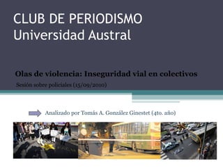 CLUB DE PERIODISMO Universidad Austral Olas de violencia: Inseguridad vial en colectivos Analizado por Tomás A. González Ginestet (4to. año) Sesión sobre policiales (15/09/2010) 