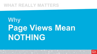 Page Views Mean
NOTHING
Why
WHAT REALLY MATTERS
 