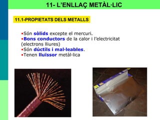 51
11- L’ENLLAÇ METÀL·LIC
11.1-PROPIETATS DELS METALLS
•Són sòlids excepte el mercuri.
•Bons conductors de la calor i l’electricitat
(electrons lliures)
•Són dúctils i mal·leables.
•Tenen lluïssor metàl·lica
 