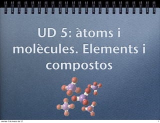 UD 5: àtoms i
            molècules. Elements i
                compostos



viernes 2 de marzo de 12            1
 