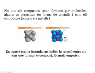 No tots els compostos estan formats per molècules,
      alguns es presenten en forma de cristalls ( com els
      compostos iònics o els metalls)




         En aquest cas, la fórmula ens indica la relació entre els
            ions que formen el compost, fórmula empírica.



viernes 2 de marzo de 12                                             19
 