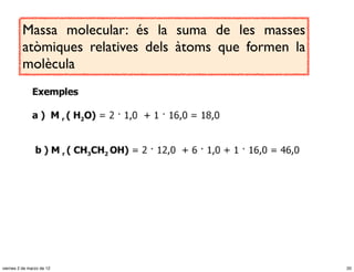 Massa molecular: és la suma de les masses
          atòmiques relatives dels àtoms que formen la
          molècula




viernes 2 de marzo de 12                                 20
 