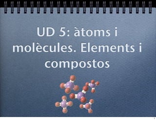 UD 5: àtoms i
molècules. Elements i
    compostos



                        1
 