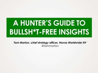A HUNTER’S GUIDE TO
BULLSH*T-FREE INSIGHTS
 Tom Morton, chief strategy officer, Havas Worldwide NY
                      @tommorton
 