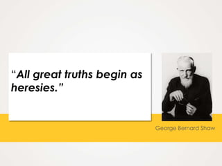 “All great truths begin as
heresies.”


                             George Bernard Shaw
 