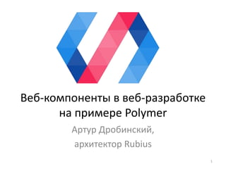 Веб-компоненты в веб-разработке
на примере Polymer
Артур Дробинский,
архитектор Rubius
1
 