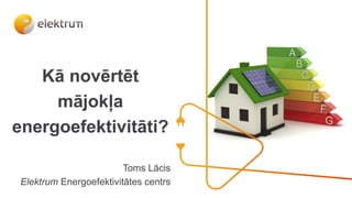 Kā novērtēt
mājokļa
energoefektivitāti?
Toms Lācis
Elektrum Energoefektivitātes centrs
 