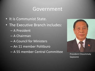 More GovernmentThe Legislative Branch includes:	A 115 seat National AssemblyThe Judicial Branch includes:District and Provincial CourtsA National Supreme CourtThere is only one legal political party.  It is called Lao People’s Revolutionary Party or LPRP.