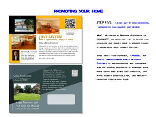 PROMOTING YOUR HOME
                S TEP FIVE: I reach out to your neighbors,
                 surrounding homeowners and renters.

                Why? A   ccording to National Association of
                REALTORS® ...a whopping 44% of buyers said
                neighbors and friends were a valuable source
                of information about homes for sale.

                That’s why I send powerful, TA  RGETED, top
                quality, MULTI-CHA NNEL Direct Response
                Postcards to area neighbors and consumers
                with the highest propensity to purchase your
                home using time tested best practices, up-
                to-the market statistical data, and RESULTS-
                producing data mining tools.
 