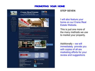PROMOTING YOUR HOME
                STEP SEVEN:


                I will also feature your
                home on our Crane Real
                Estate Website.
                This is just one more of
                the many methods we use
                to market your property.


                Additionally – we will
                immediately provide you
                with copies of all are
                marketing efforts for your
                review and suggestions
 