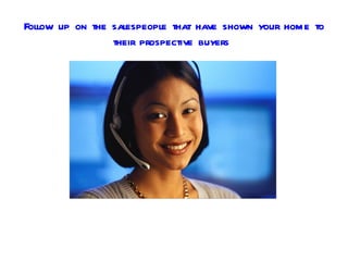 Follow up on the salespeople that have shown your home to
                 their prospective buyers
 