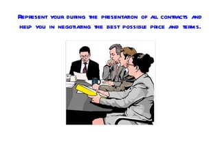 Represent your during the presentation of all contracts and
help you in negotiating the best possible price and terms.
 