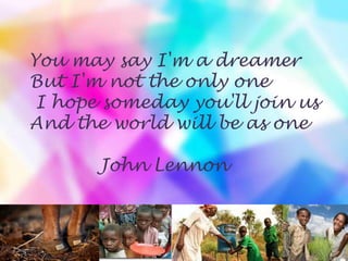 You may say I'm a dreamer
But I'm not the only one
I hope someday you'll join us
And the world will be as one
John Lennon
 
