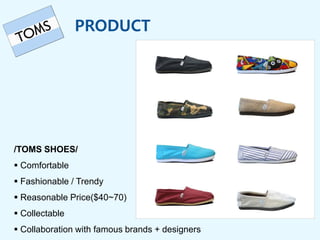 PRODUCT
/TOMS SHOES/
Comfortable
Fashionable / Trendy
Reasonable Price($40~70)
Collectable
Collaboration with famous brands + designers