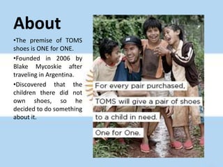 AboutThe premise of TOMS shoes is ONE for ONE. 