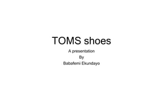 TOMS shoes
A presentation
By
Babafemi Ekundayo
 