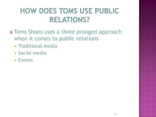 HOW DOES TOMS USE PUBLIC RELATIONS?Toms Shoes uses a three pronged approach when it comes to public relationsTraditional mediaSocial mediaEvents11