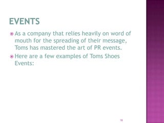 EVENTSAs a company that relies heavily on word of mouth for the spreading of their message, Toms has mastered the art of PR events.Here are a few examples of Toms Shoes Events:18