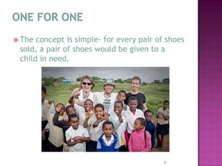 ONE FOR ONEThe concept is simple- for every pair of shoes sold, a pair of shoes would be given to a child in need.  8