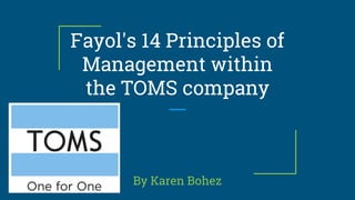 Fayol's 14 Principles of
Management within
the TOMS company
By Karen Bohez
 
