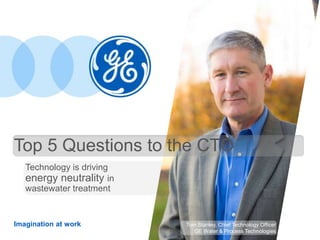 Imagination at work
Technology is driving
energy neutrality in
wastewater treatment
Top 5 Questions to the CTO
Tom Stanley, Chief Technology Officer
GE Water & Process Technologies
 