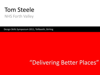 Tom Steele
NHS Forth Valley

Design Skills Symposium 2011, Tollbooth, Stirling




                         “Delivering Better Places”
 