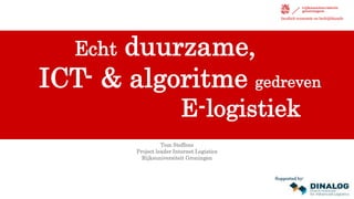 Echt duurzame,
ICT- & algoritme gedreven
E-logistiek
Tom Steffens
Project leader Internet Logistics
Rijksuniversiteit Groningen
faculteit economie en bedrijfskunde
Supported by:
 