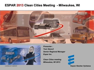 A WORLD OF COMFORT
ESPAR 2013 Clean Cities Meeting - Milwaukee, WI
Presenter :
Tom Stencil
Senior Regional Manager
Espar Inc.
Clean Cities meeting
Milwaukee, WI 2013
 