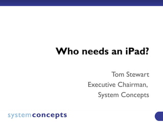   Who needs an iPad? Tom Stewart Executive Chairman,  System Concepts 