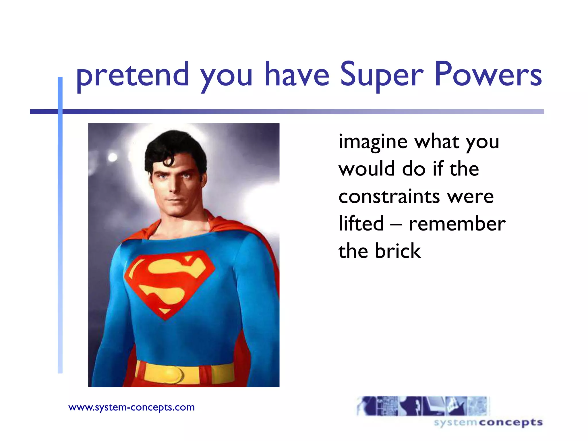 pretend you have Super Powers	imagine what you would do if the constraints were lifted – remember the brick