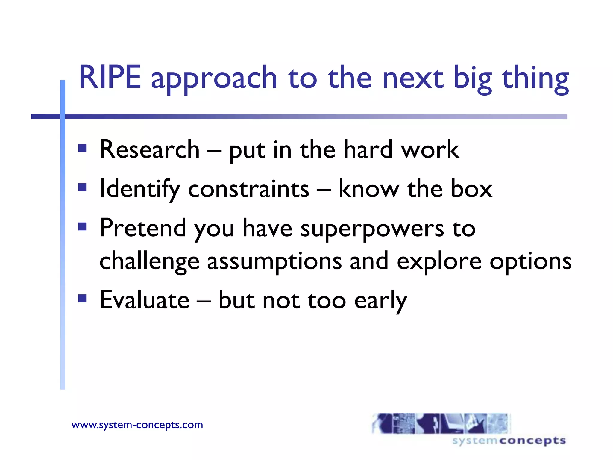 RIPE approach to the next big thingResearch – put in the hard workIdentify constraints – know the boxPretend you have superpowers to challenge assumptions and explore optionsEvaluate – but not too early 