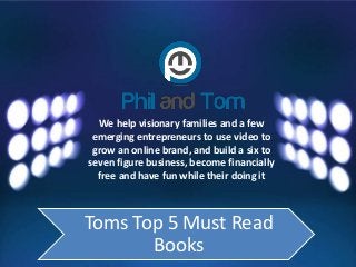 We help visionary families and a few
emerging entrepreneurs to use video to
grow an online brand, and build a six to
seven figure business, become financially
free and have fun while their doing it
Toms Top 5 Must Read
Books
 