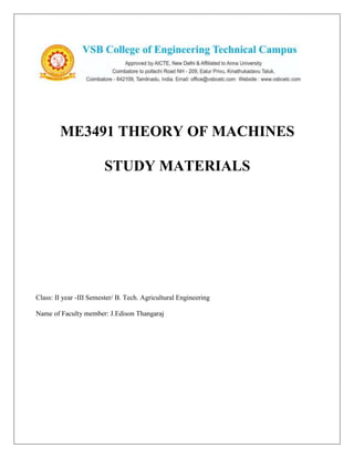 ME3491 THEORY OF MACHINES
STUDY MATERIALS
Class: II year -III Semester/ B. Tech. Agricultural Engineering
Name of Faculty member: J.Edison Thangaraj
 