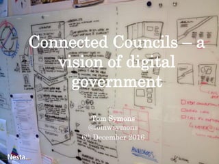 Connected Councils – a
vision of digital
government
Tom Symons
@tomwsymons
6th December 2016
 